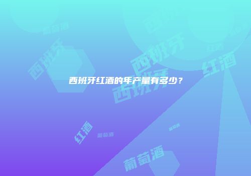 西班牙红酒的年产量有多少？