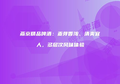 燕京精品啤酒：麦芽香浓、清爽宜人，多层次风味体验