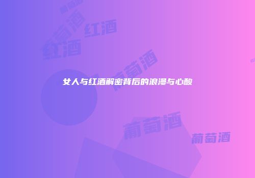 女人与红酒解密背后的浪漫与心酸