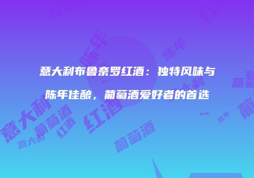意大利布鲁奈罗红酒：独特风味与陈年佳酿，葡萄酒爱好者的首选