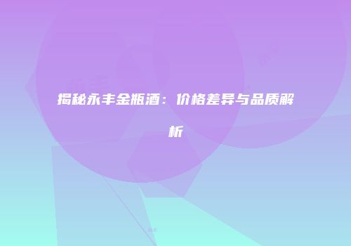 揭秘永丰金瓶酒：价格差异与品质解析