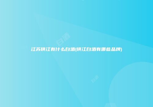 江苏镇江有什么白酒(镇江白酒有哪些品牌)
