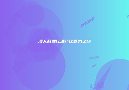 澳大利亚红酒产区魅力之旅