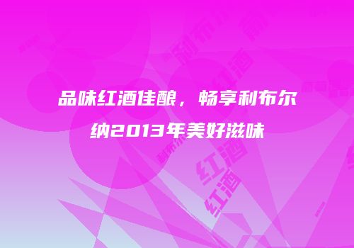品味红酒佳酿，畅享利布尔纳2013年美好滋味