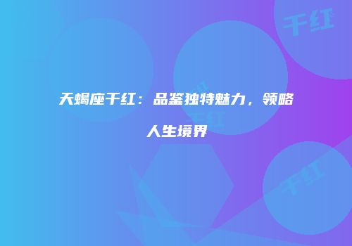 天蝎座干红：品鉴独特魅力，领略人生境界