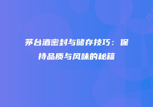 茅台酒密封与储存技巧：保持品质与风味的秘籍