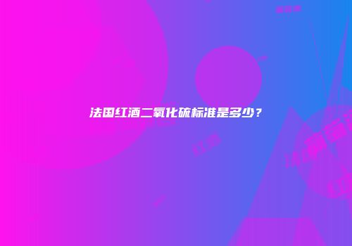 法国红酒二氧化硫标准是多少？