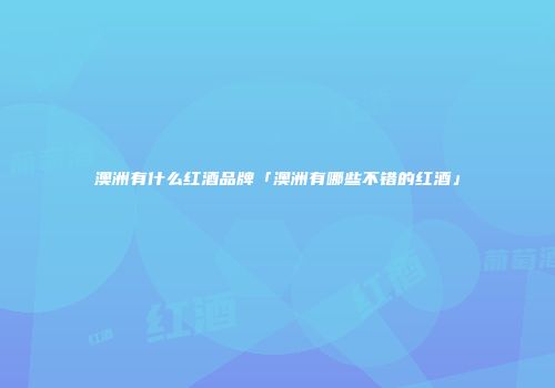 澳洲有什么红酒品牌「澳洲有哪些不错的红酒」