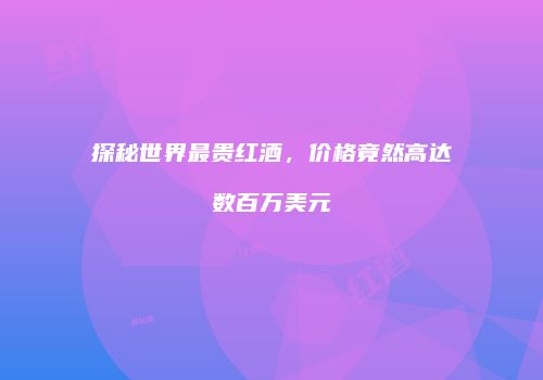 探秘世界最贵红酒，价格竟然高达数百万美元