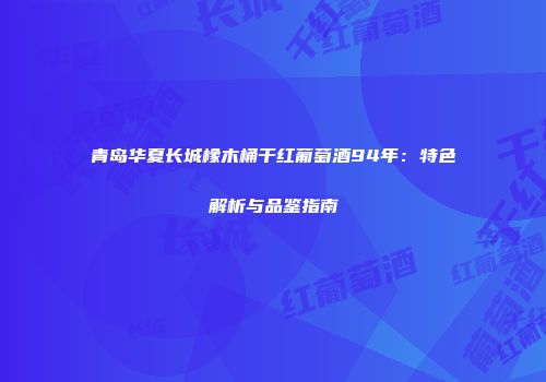 青岛华夏长城橡木桶干红葡萄酒94年：特色解析与品鉴指南