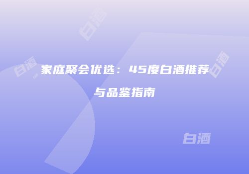 家庭聚会优选：45度白酒推荐与品鉴指南