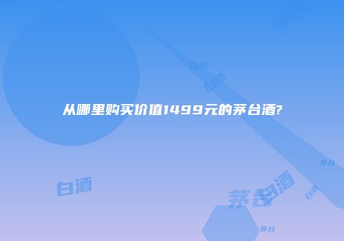 从哪里购买价值1499元的茅台酒?