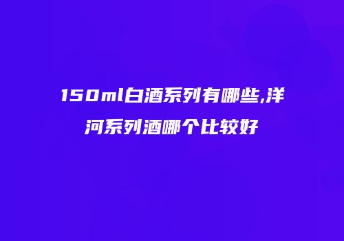 150ml白酒系列有哪些,洋河系列酒哪个比较好