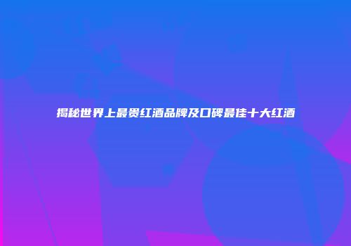 揭秘世界上最贵红酒品牌及口碑最佳十大红酒