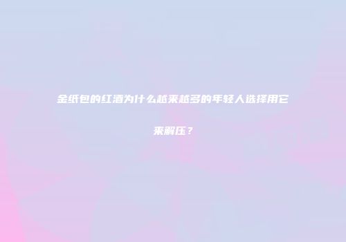 金纸包的红酒为什么越来越多的年轻人选择用它来解压？