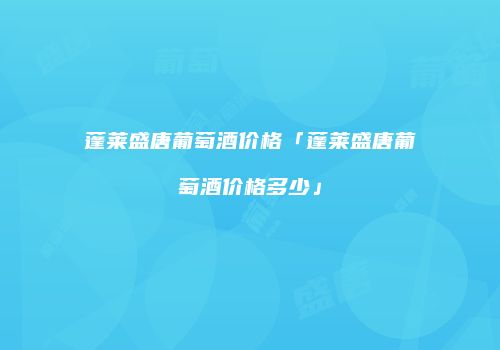 蓬莱盛唐葡萄酒价格「蓬莱盛唐葡萄酒价格多少」