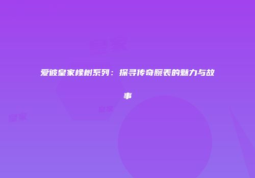 爱彼皇家橡树系列：探寻传奇腕表的魅力与故事
