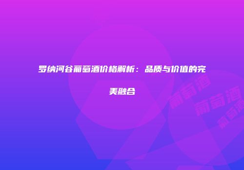 罗纳河谷葡萄酒价格解析：品质与价值的完美融合