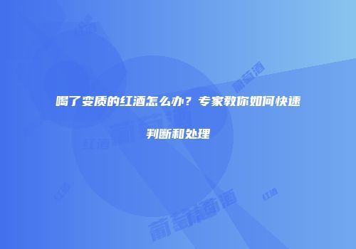 喝了变质的红酒怎么办？专家教你如何快速判断和处理