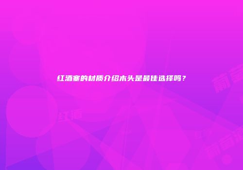 红酒塞的材质介绍木头是最佳选择吗？