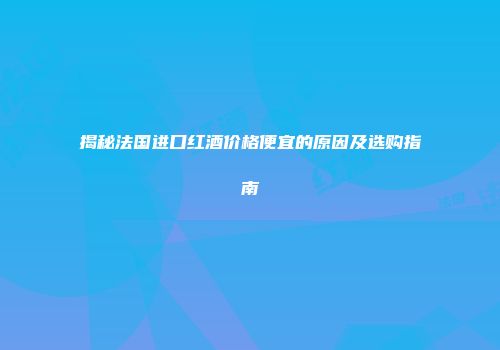 揭秘法国进口红酒价格便宜的原因及选购指南