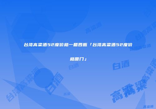 台湾高粱酒52度价格一箱四瓶「台湾高粱酒52度价格厦门」