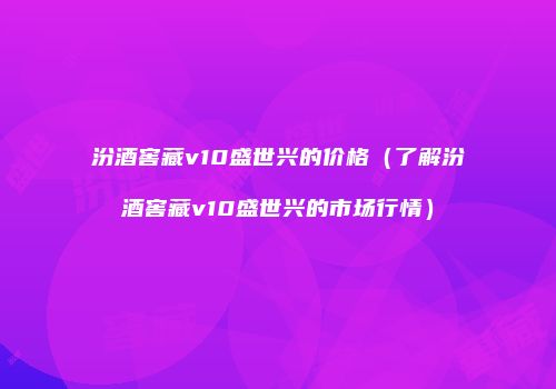 汾酒窖藏v10盛世兴的价格（了解汾酒窖藏v10盛世兴的市场行情）