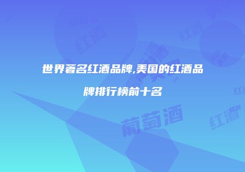 世界著名红酒品牌,美国的红酒品牌排行榜前十名