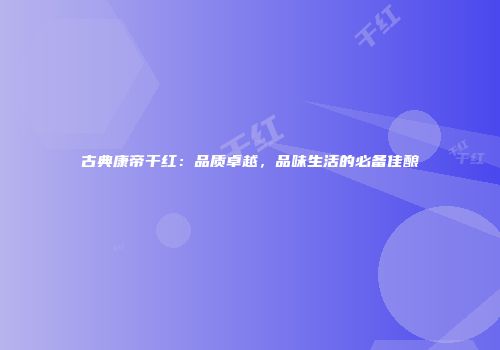古典康帝干红：品质卓越，品味生活的必备佳酿