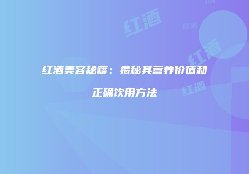 红酒美容秘籍：揭秘其营养价值和正确饮用方法