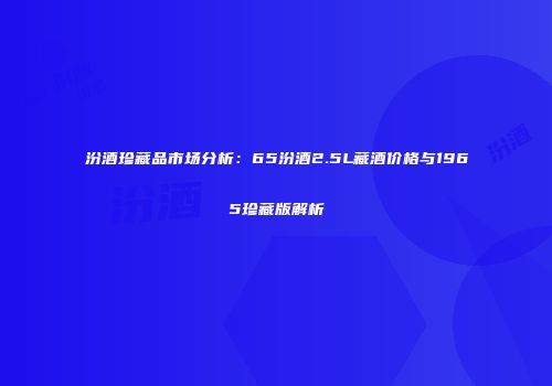 汾酒珍藏品市场分析：65汾酒2.5L藏酒价格与1965珍藏版解析