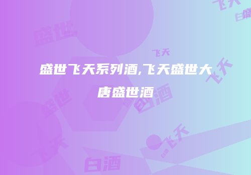盛世飞天系列酒,飞天盛世大唐盛世酒