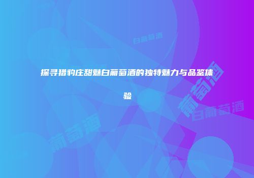 探寻猎豹庄甜魅白葡萄酒的独特魅力与品鉴体验