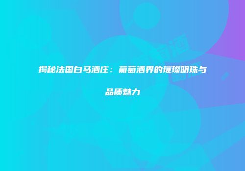 揭秘法国白马酒庄：葡萄酒界的璀璨明珠与品质魅力