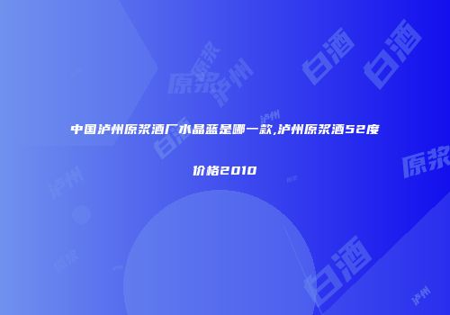 中国泸州原浆酒厂水晶蓝是哪一款,泸州原浆酒52度价格2010