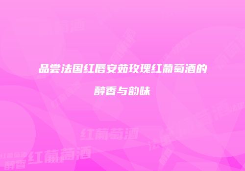 品尝法国红唇安茹玫瑰红葡萄酒的醇香与韵味