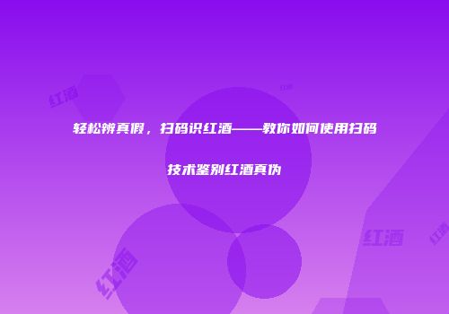 轻松辨真假，扫码识红酒——教你如何使用扫码技术鉴别红酒真伪