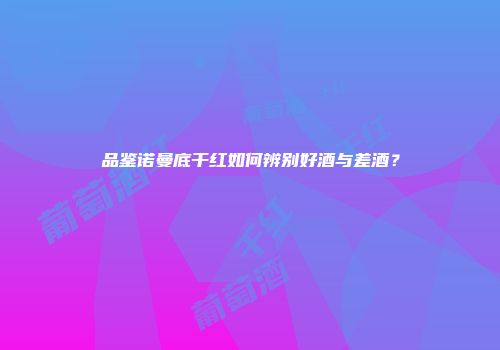 品鉴诺曼底干红如何辨别好酒与差酒？