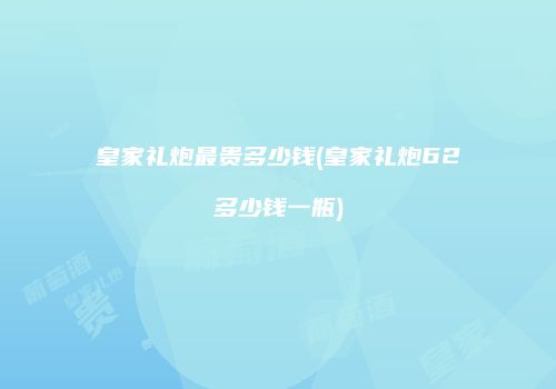 皇家礼炮最贵多少钱(皇家礼炮62多少钱一瓶)