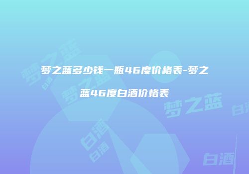 梦之蓝多少钱一瓶46度价格表-梦之蓝46度白酒价格表