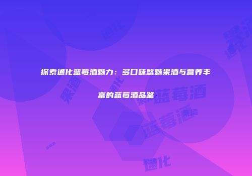 探索通化蓝莓酒魅力：多口味悠魅果酒与营养丰富的蓝莓酒品鉴