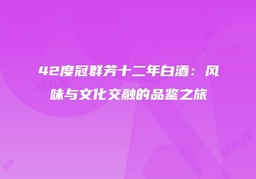 42度冠群芳十二年白酒：风味与文化交融的品鉴之旅