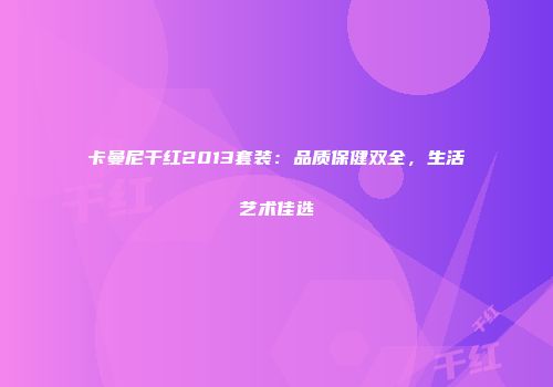 卡曼尼干红2013套装：品质保健双全，生活艺术佳选