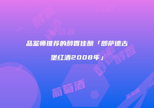 品鉴师推荐的醇香佳酿「郎萨德古堡红酒2008年」