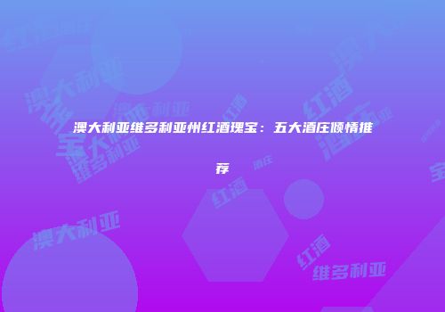 澳大利亚维多利亚州红酒瑰宝：五大酒庄倾情推荐