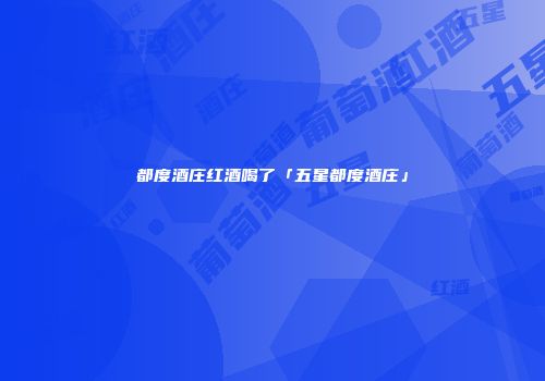 都度酒庄红酒喝了「五星都度酒庄」