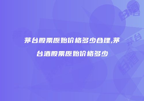 茅台股票原始价格多少合理,茅台酒股票原始价格多少