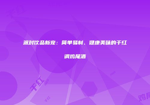 派对饮品新宠：简单易制、健康美味的干红调鸡尾酒