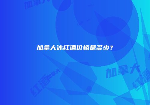 加拿大冰红酒价格是多少？