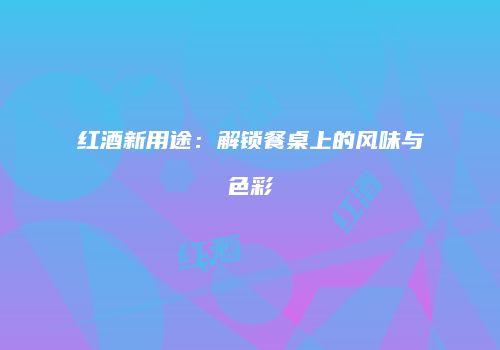 红酒新用途：解锁餐桌上的风味与色彩